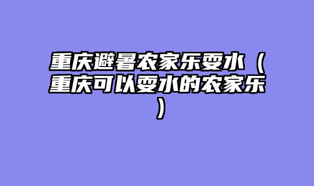 重庆避暑农家乐耍水（重庆可以耍水的农家乐）