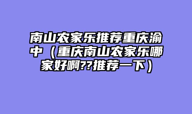 南山农家乐推荐重庆渝中（重庆南山农家乐哪家好啊??推荐一下）