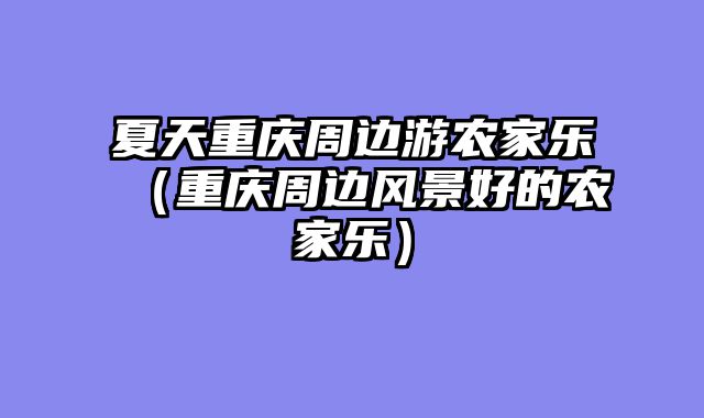夏天重庆周边游农家乐（重庆周边风景好的农家乐）