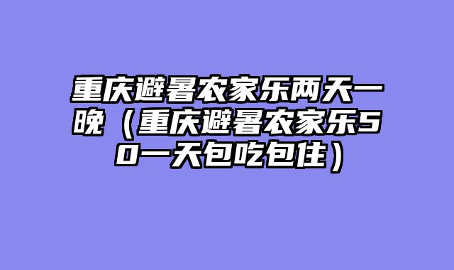 重庆避暑农家乐两天一晚（重庆避暑农家乐50一天包吃包住）