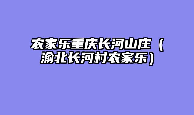 农家乐重庆长河山庄（渝北长河村农家乐）