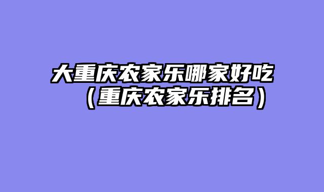 大重庆农家乐哪家好吃（重庆农家乐排名）