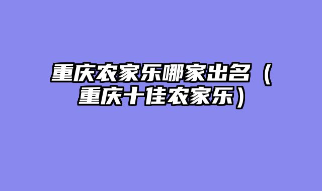 重庆农家乐哪家出名（重庆十佳农家乐）