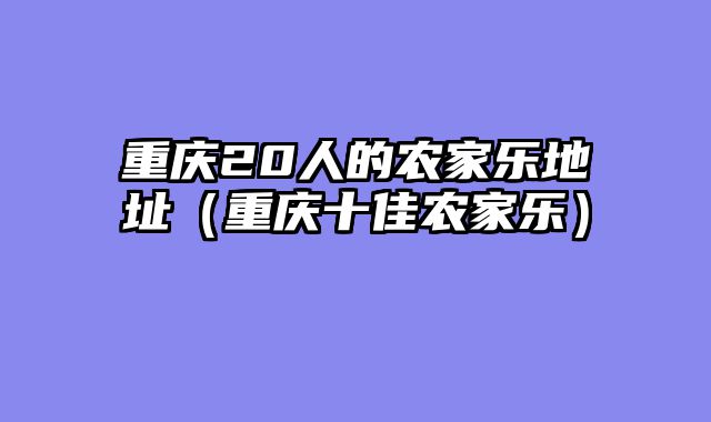 重庆20人的农家乐地址（重庆十佳农家乐）