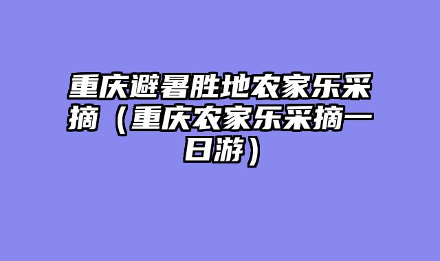 重庆避暑胜地农家乐采摘（重庆农家乐采摘一日游）