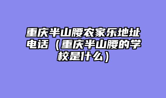 重庆半山腰农家乐地址电话（重庆半山腰的学校是什么）