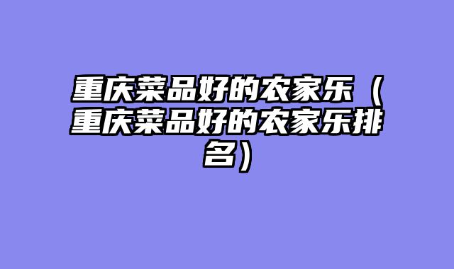 重庆菜品好的农家乐（重庆菜品好的农家乐排名）