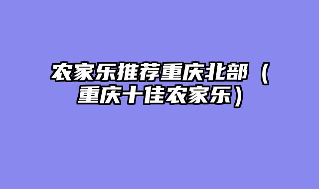 农家乐推荐重庆北部（重庆十佳农家乐）