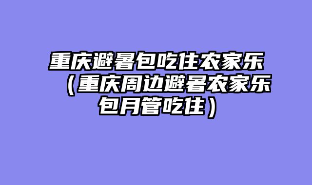 重庆避暑包吃住农家乐（重庆周边避暑农家乐包月管吃住）