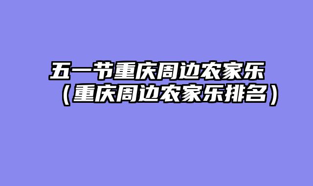 五一节重庆周边农家乐（重庆周边农家乐排名）