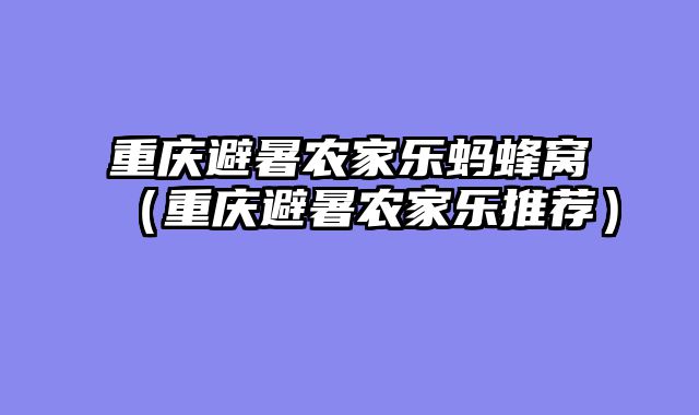 重庆避暑农家乐蚂蜂窝（重庆避暑农家乐推荐）