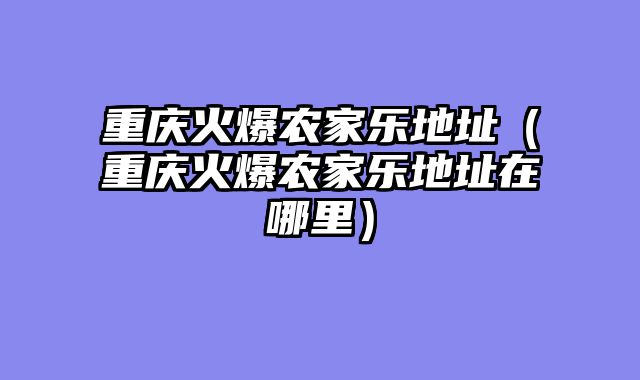 重庆火爆农家乐地址（重庆火爆农家乐地址在哪里）