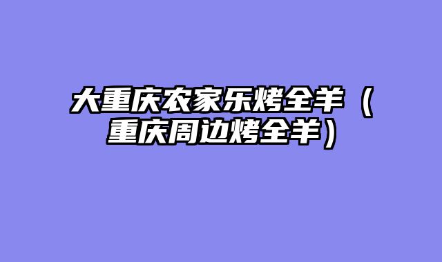 大重庆农家乐烤全羊（重庆周边烤全羊）