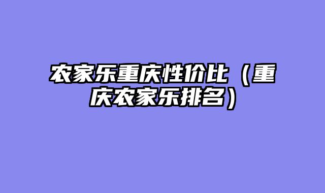 农家乐重庆性价比（重庆农家乐排名）