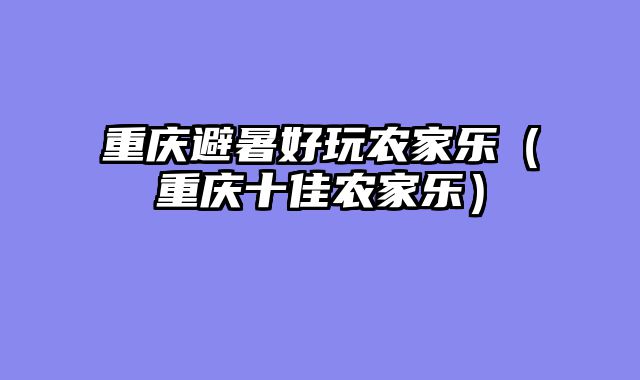 重庆避暑好玩农家乐（重庆十佳农家乐）