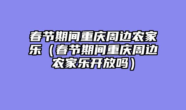 春节期间重庆周边农家乐（春节期间重庆周边农家乐开放吗）