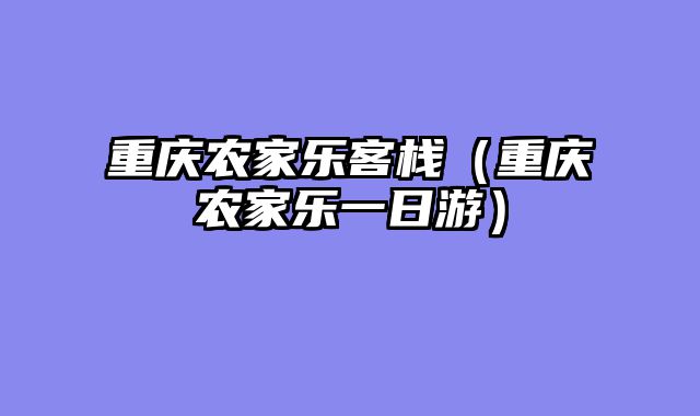 重庆农家乐客栈（重庆农家乐一日游）