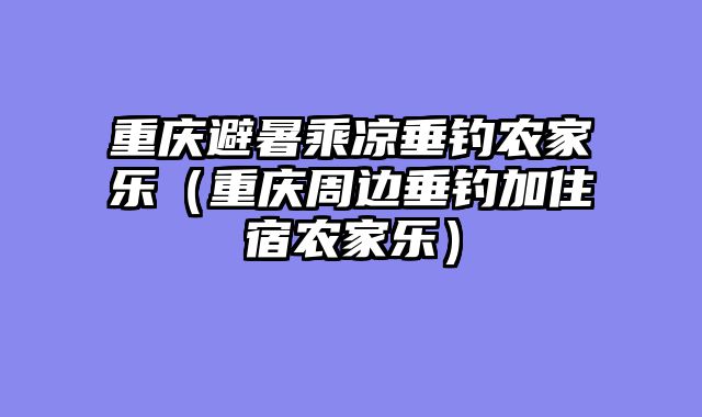 重庆避暑乘凉垂钓农家乐（重庆周边垂钓加住宿农家乐）