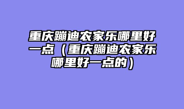 重庆蹦迪农家乐哪里好一点（重庆蹦迪农家乐哪里好一点的）