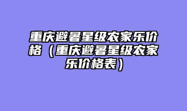 重庆避暑星级农家乐价格（重庆避暑星级农家乐价格表）