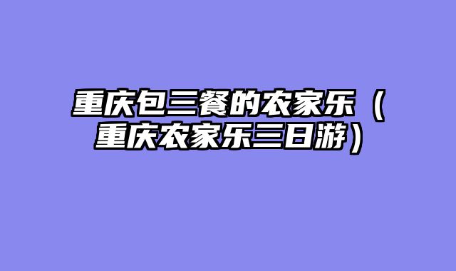 重庆包三餐的农家乐（重庆农家乐三日游）