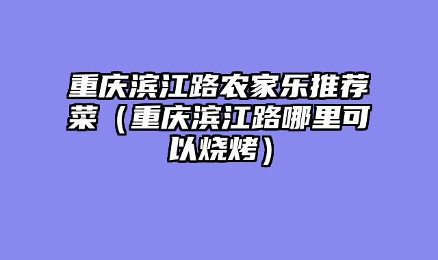 重庆滨江路农家乐推荐菜（重庆滨江路哪里可以烧烤）