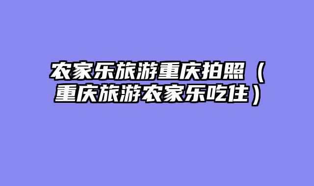 农家乐旅游重庆拍照（重庆旅游农家乐吃住）