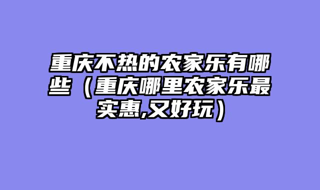 重庆不热的农家乐有哪些（重庆哪里农家乐最实惠,又好玩）