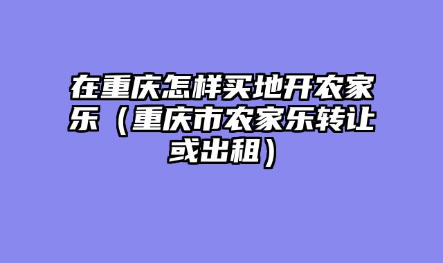 在重庆怎样买地开农家乐（重庆市农家乐转让或出租）