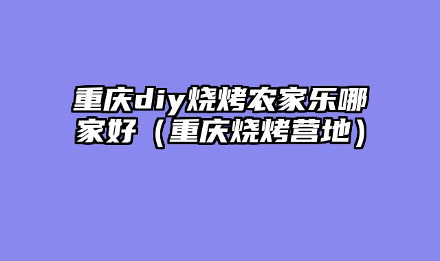 重庆diy烧烤农家乐哪家好（重庆烧烤营地）