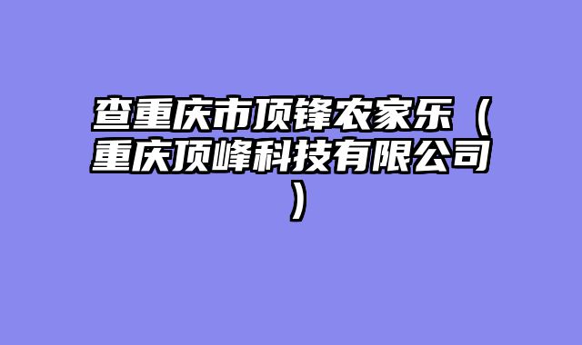 查重庆市顶锋农家乐（重庆顶峰科技有限公司）