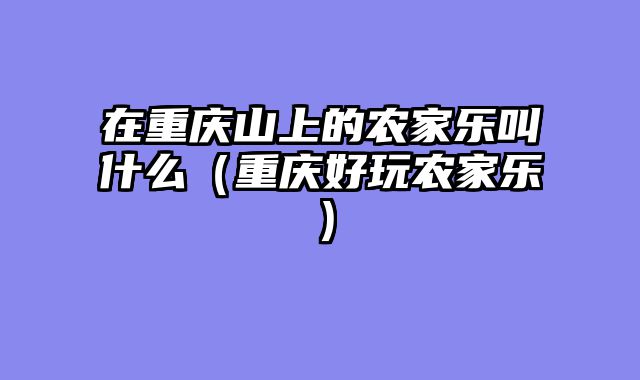 在重庆山上的农家乐叫什么（重庆好玩农家乐）