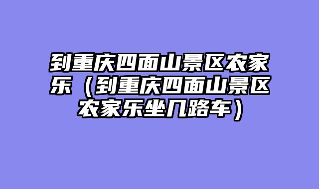 到重庆四面山景区农家乐（到重庆四面山景区农家乐坐几路车）