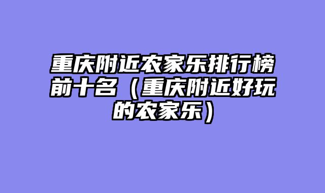 重庆附近农家乐排行榜前十名（重庆附近好玩的农家乐）