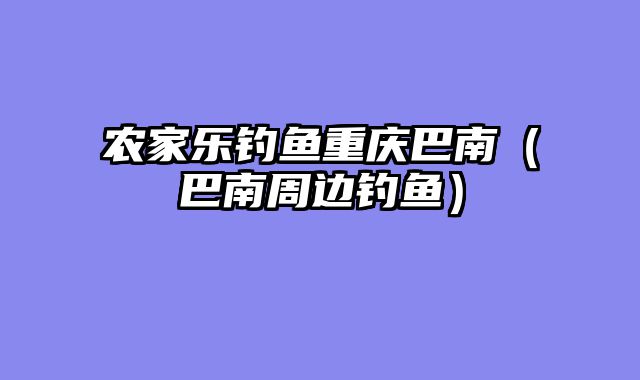 农家乐钓鱼重庆巴南（巴南周边钓鱼）
