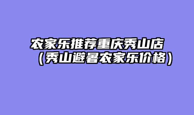 农家乐推荐重庆秀山店（秀山避暑农家乐价格）