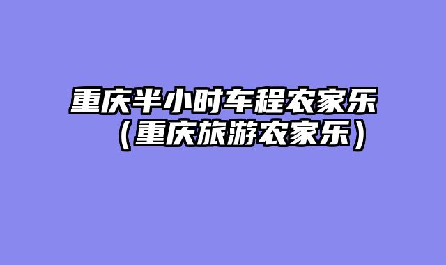 重庆半小时车程农家乐（重庆旅游农家乐）