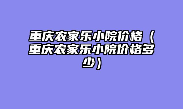重庆农家乐小院价格（重庆农家乐小院价格多少）
