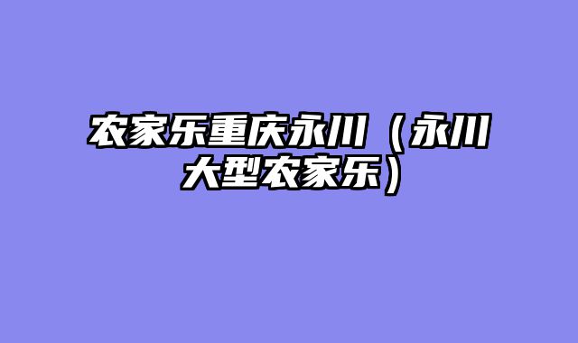 农家乐重庆永川（永川大型农家乐）