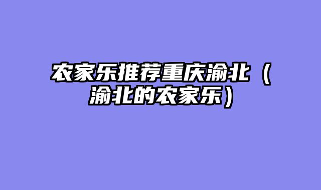 农家乐推荐重庆渝北（渝北的农家乐）