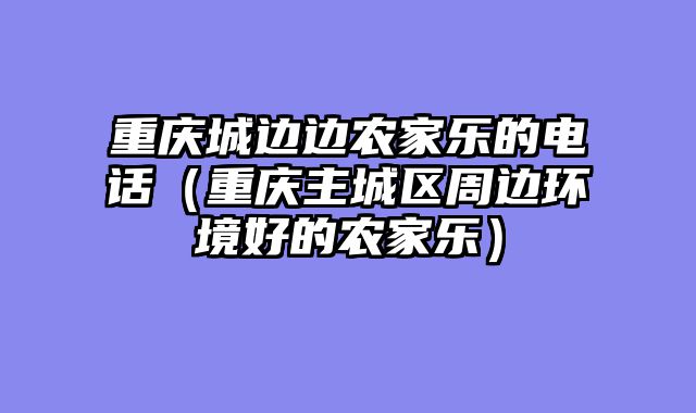 重庆城边边农家乐的电话（重庆主城区周边环境好的农家乐）