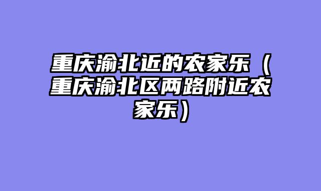 重庆渝北近的农家乐（重庆渝北区两路附近农家乐）