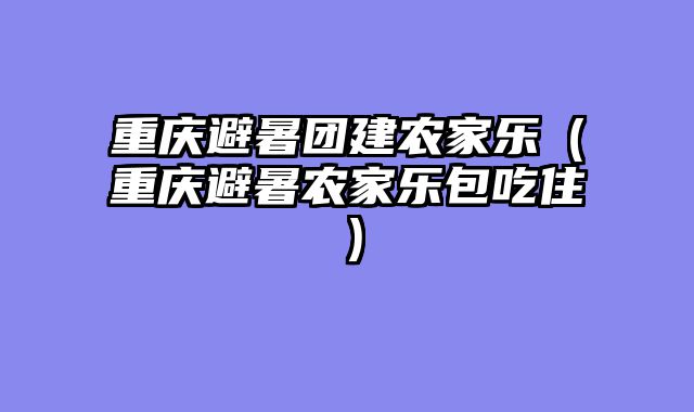重庆避暑团建农家乐（重庆避暑农家乐包吃住）