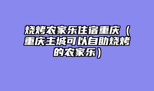 烧烤农家乐住宿重庆（重庆主城可以自助烧烤的农家乐）