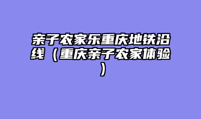亲子农家乐重庆地铁沿线（重庆亲子农家体验）