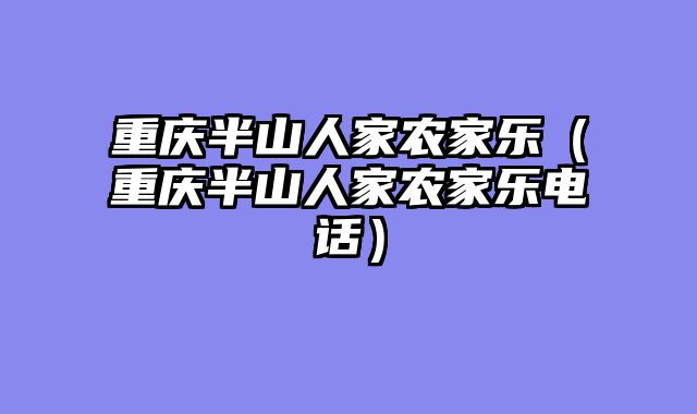 重庆半山人家农家乐（重庆半山人家农家乐电话）