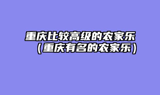 重庆比较高级的农家乐（重庆有名的农家乐）