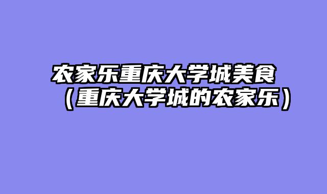 农家乐重庆大学城美食（重庆大学城的农家乐）