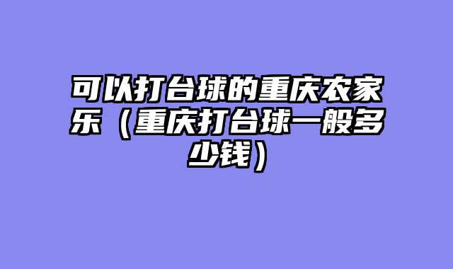可以打台球的重庆农家乐（重庆打台球一般多少钱）