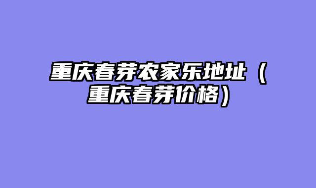 重庆春芽农家乐地址（重庆春芽价格）